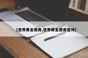 【世界黄金费用,世界黄金费用查询】