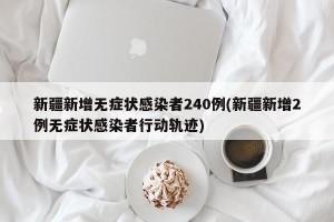 新疆新增无症状感染者240例(新疆新增2例无症状感染者行动轨迹)